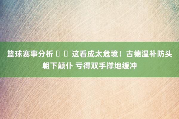 篮球赛事分析 ⚠️这看成太危境！古德温补防头朝下颠仆 亏得双手撑地缓冲