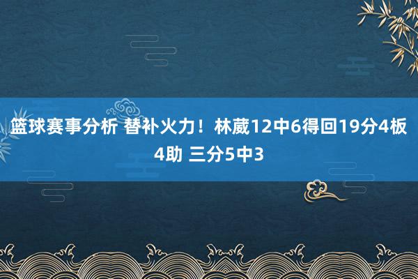 篮球赛事分析 替补火力！林葳12中6得回19分4板4助 三分5中3