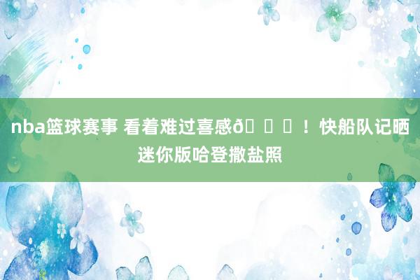 nba篮球赛事 看着难过喜感😜！快船队记晒迷你版哈登撒盐照