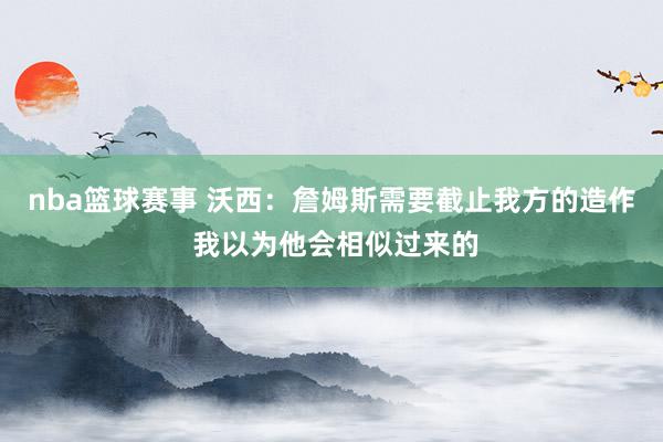 nba篮球赛事 沃西：詹姆斯需要截止我方的造作 我以为他会相似过来的