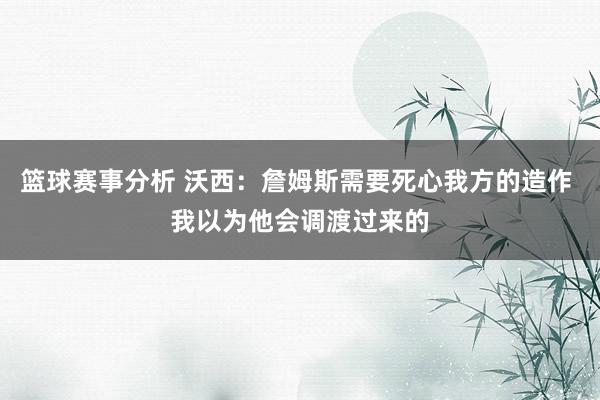 篮球赛事分析 沃西：詹姆斯需要死心我方的造作 我以为他会调渡过来的