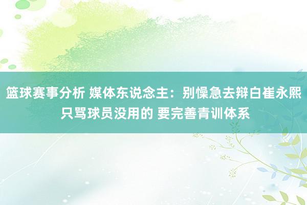 篮球赛事分析 媒体东说念主：别懆急去辩白崔永熙 只骂球员没用的 要完善青训体系