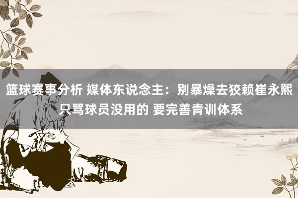 篮球赛事分析 媒体东说念主：别暴燥去狡赖崔永熙 只骂球员没用的 要完善青训体系