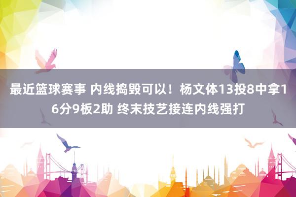 最近篮球赛事 内线捣毁可以！杨文体13投8中拿16分9板2助 终末技艺接连内线强打