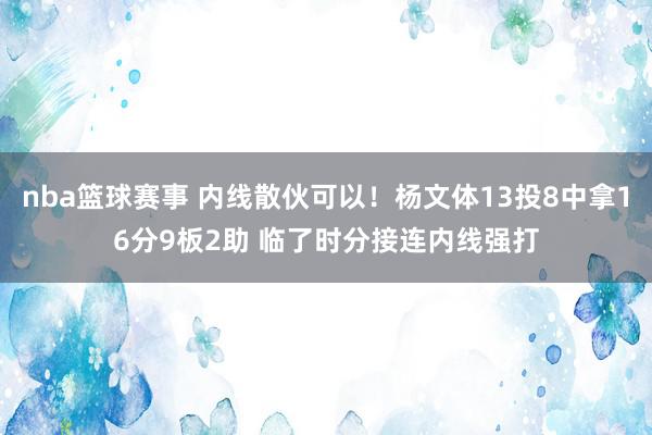 nba篮球赛事 内线散伙可以！杨文体13投8中拿16分9板2助 临了时分接连内线强打