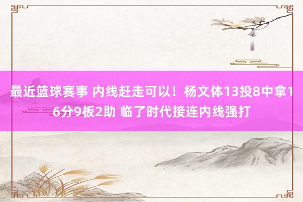 最近篮球赛事 内线赶走可以！杨文体13投8中拿16分9板2助 临了时代接连内线强打