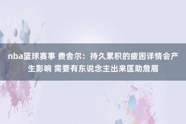 nba篮球赛事 费舍尔：持久累积的疲困详情会产生影响 需要有东说念主出来匡助詹眉