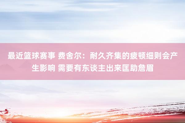 最近篮球赛事 费舍尔：耐久齐集的疲顿细则会产生影响 需要有东谈主出来匡助詹眉