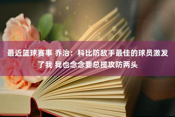 最近篮球赛事 乔治：科比防敌手最佳的球员激发了我 我也念念要总揽攻防两头