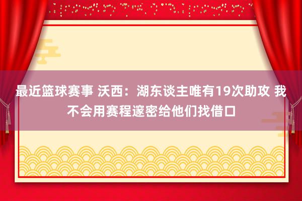 最近篮球赛事 沃西：湖东谈主唯有19次助攻 我不会用赛程邃密给他们找借口