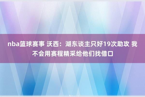 nba篮球赛事 沃西：湖东谈主只好19次助攻 我不会用赛程精采给他们找借口