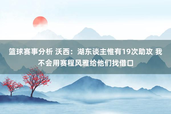 篮球赛事分析 沃西：湖东谈主惟有19次助攻 我不会用赛程风雅给他们找借口