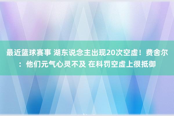 最近篮球赛事 湖东说念主出现20次空虚！费舍尔：他们元气心灵不及 在科罚空虚上很抵御