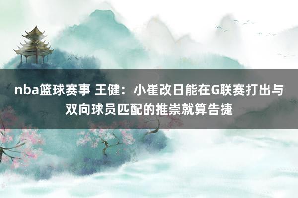 nba篮球赛事 王健：小崔改日能在G联赛打出与双向球员匹配的推崇就算告捷