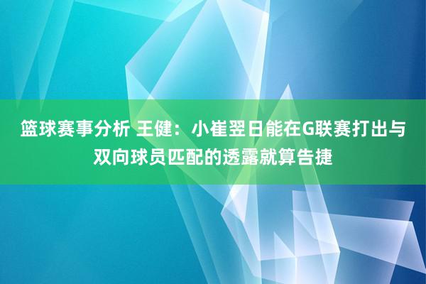 篮球赛事分析 王健：小崔翌日能在G联赛打出与双向球员匹配的透露就算告捷