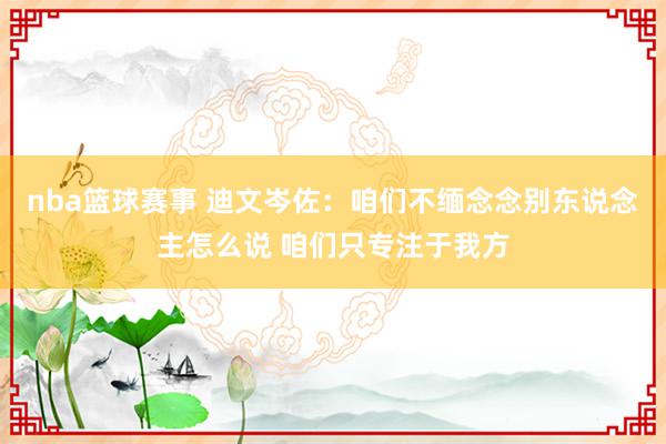 nba篮球赛事 迪文岑佐：咱们不缅念念别东说念主怎么说 咱们只专注于我方