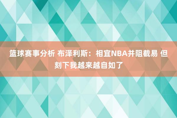 篮球赛事分析 布泽利斯：相宜NBA并阻截易 但刻下我越来越自如了