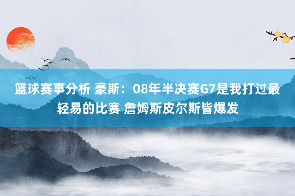 篮球赛事分析 豪斯：08年半决赛G7是我打过最轻易的比赛 詹姆斯皮尔斯皆爆发