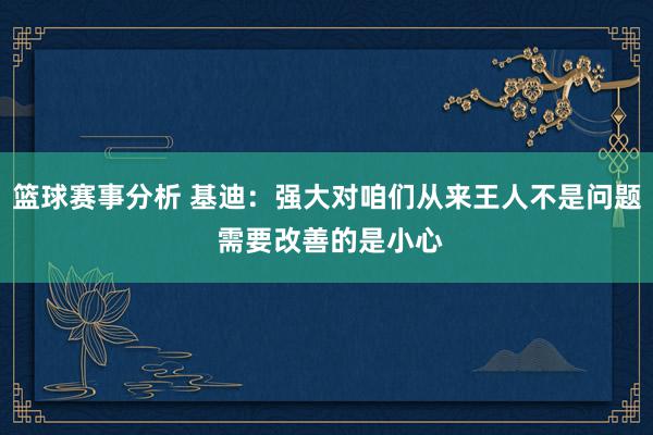 篮球赛事分析 基迪：强大对咱们从来王人不是问题 需要改善的是小心