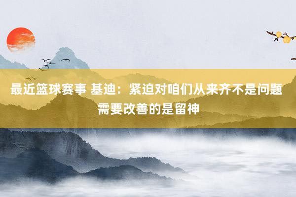 最近篮球赛事 基迪：紧迫对咱们从来齐不是问题 需要改善的是留神