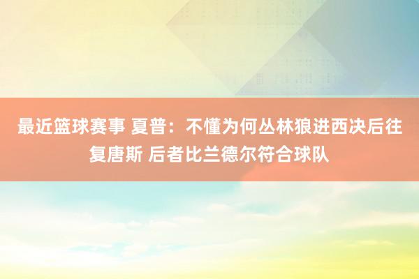 最近篮球赛事 夏普：不懂为何丛林狼进西决后往复唐斯 后者比兰德尔符合球队