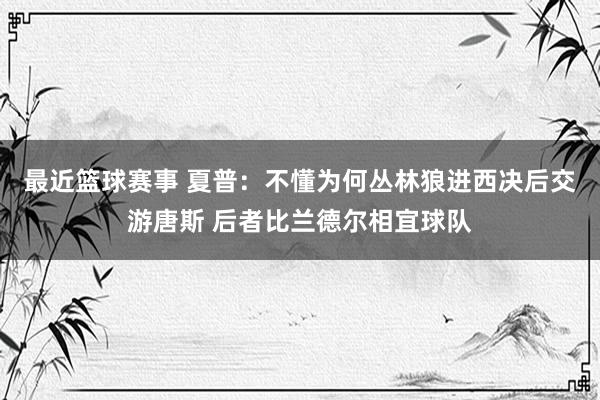 最近篮球赛事 夏普：不懂为何丛林狼进西决后交游唐斯 后者比兰德尔相宜球队