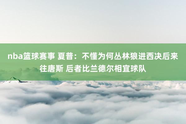 nba篮球赛事 夏普：不懂为何丛林狼进西决后来往唐斯 后者比兰德尔相宜球队