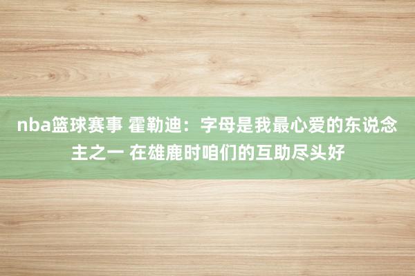 nba篮球赛事 霍勒迪：字母是我最心爱的东说念主之一 在雄鹿时咱们的互助尽头好