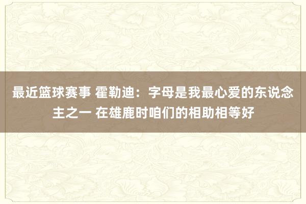 最近篮球赛事 霍勒迪：字母是我最心爱的东说念主之一 在雄鹿时咱们的相助相等好