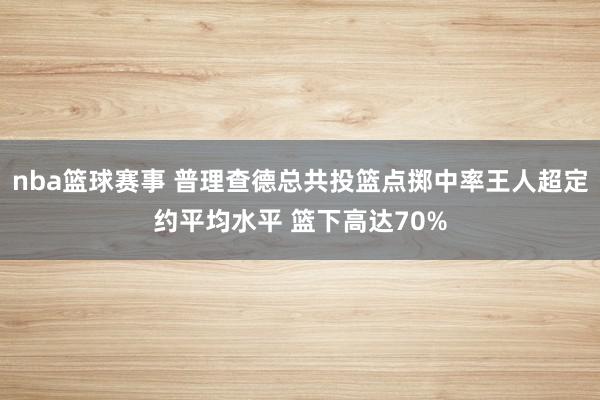 nba篮球赛事 普理查德总共投篮点掷中率王人超定约平均水平 篮下高达70%