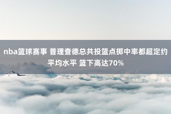 nba篮球赛事 普理查德总共投篮点掷中率都超定约平均水平 篮下高达70%