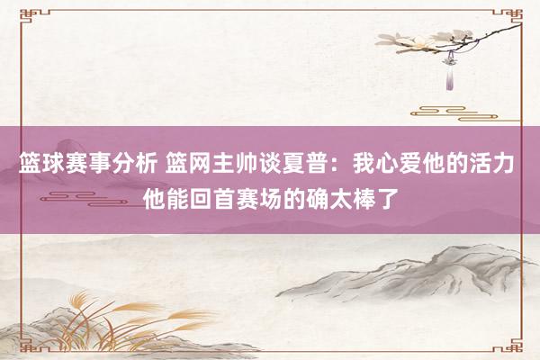 篮球赛事分析 篮网主帅谈夏普：我心爱他的活力 他能回首赛场的确太棒了