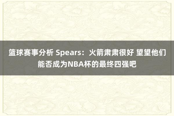 篮球赛事分析 Spears：火箭肃肃很好 望望他们能否成为NBA杯的最终四强吧