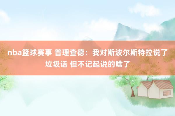 nba篮球赛事 普理查德：我对斯波尔斯特拉说了垃圾话 但不记起说的啥了