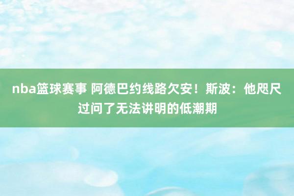 nba篮球赛事 阿德巴约线路欠安！斯波：他咫尺过问了无法讲明的低潮期