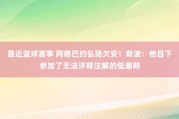 最近篮球赛事 阿德巴约弘扬欠安！斯波：他目下参加了无法评释注解的低潮期