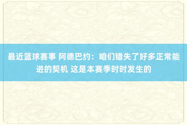 最近篮球赛事 阿德巴约：咱们错失了好多正常能进的契机 这是本赛季时时发生的