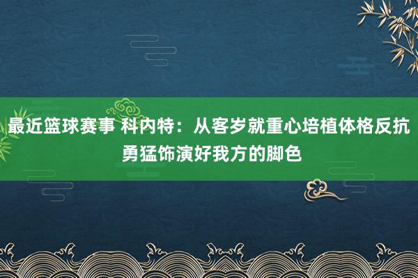 最近篮球赛事 科内特：从客岁就重心培植体格反抗 勇猛饰演好我方的脚色