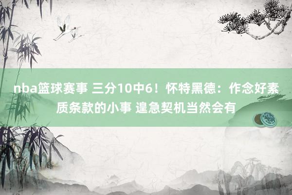 nba篮球赛事 三分10中6！怀特黑德：作念好素质条款的小事 遑急契机当然会有