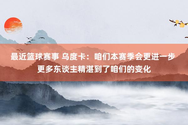 最近篮球赛事 乌度卡：咱们本赛季会更进一步 更多东谈主精湛到了咱们的变化