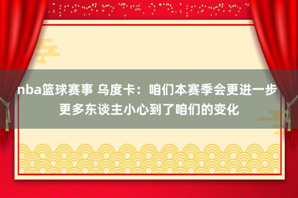 nba篮球赛事 乌度卡：咱们本赛季会更进一步 更多东谈主小心到了咱们的变化