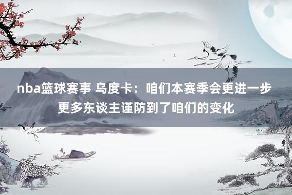 nba篮球赛事 乌度卡：咱们本赛季会更进一步 更多东谈主谨防到了咱们的变化