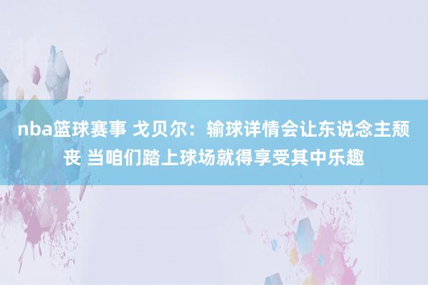 nba篮球赛事 戈贝尔：输球详情会让东说念主颓丧 当咱们踏上球场就得享受其中乐趣