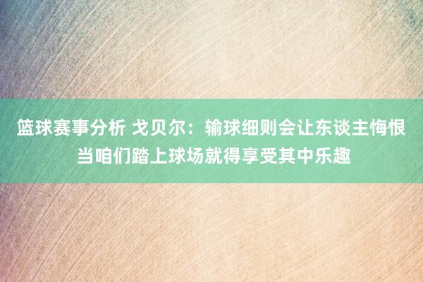 篮球赛事分析 戈贝尔：输球细则会让东谈主悔恨 当咱们踏上球场就得享受其中乐趣