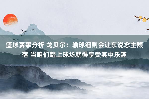 篮球赛事分析 戈贝尔：输球细则会让东说念主颓落 当咱们踏上球场就得享受其中乐趣