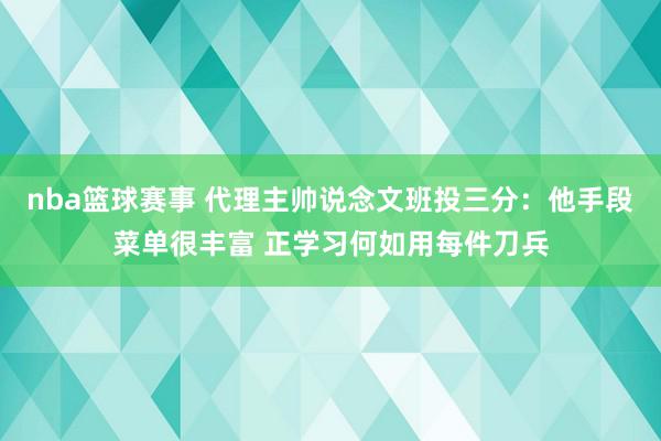 nba篮球赛事 代理主帅说念文班投三分：他手段菜单很丰富 正学习何如用每件刀兵