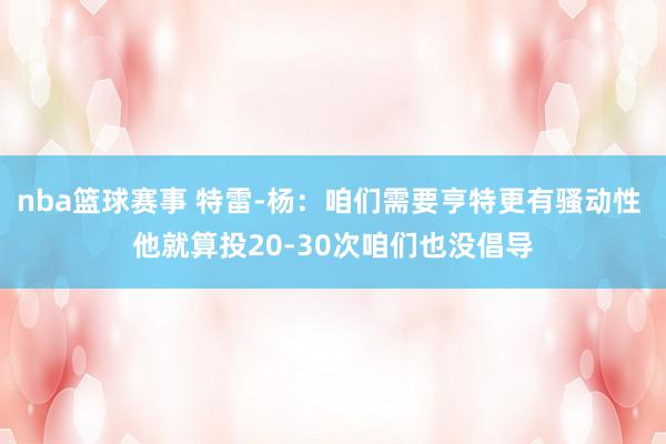 nba篮球赛事 特雷-杨：咱们需要亨特更有骚动性 他就算投20-30次咱们也没倡导