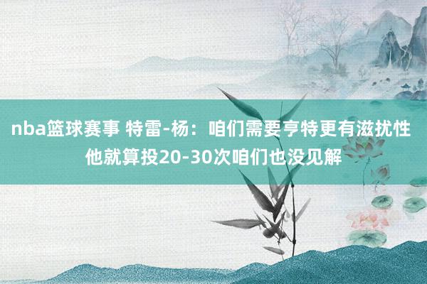 nba篮球赛事 特雷-杨：咱们需要亨特更有滋扰性 他就算投20-30次咱们也没见解