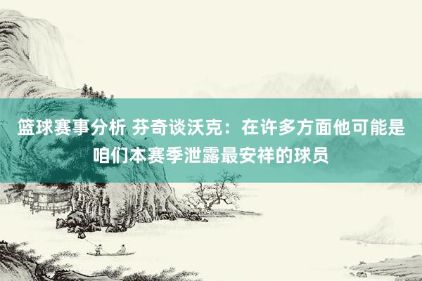 篮球赛事分析 芬奇谈沃克：在许多方面他可能是咱们本赛季泄露最安祥的球员