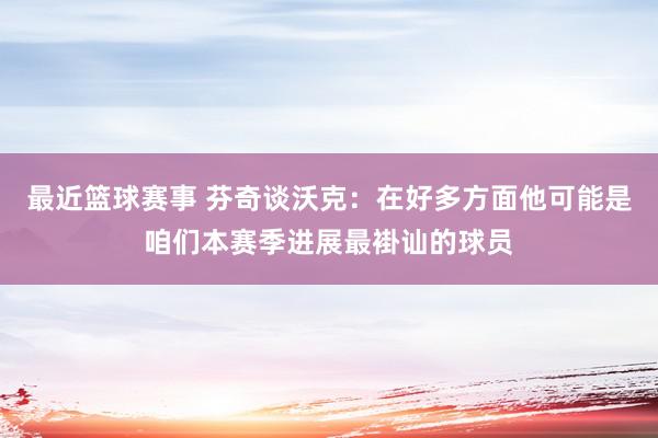 最近篮球赛事 芬奇谈沃克：在好多方面他可能是咱们本赛季进展最褂讪的球员